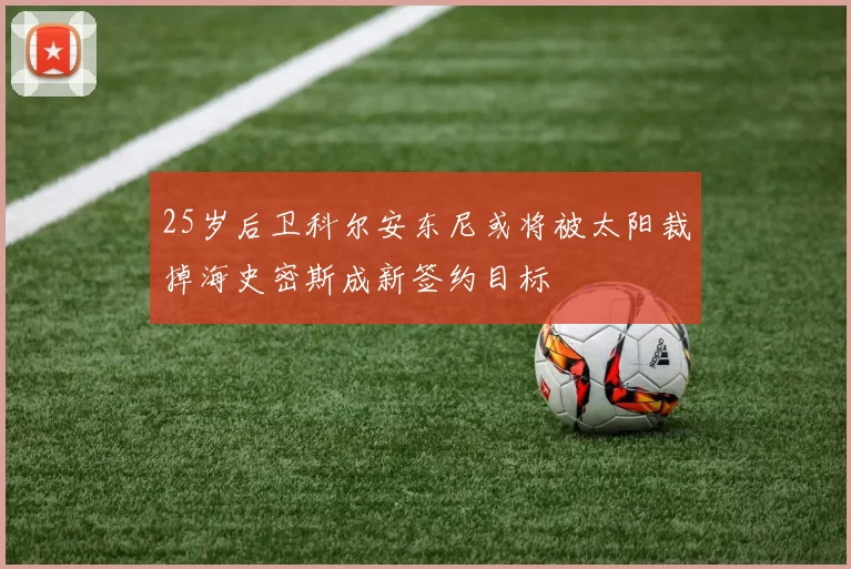 25岁后卫科尔安东尼或将被太阳裁掉海史密斯成新签约目标