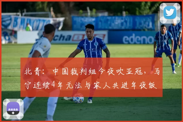 北青：中国裁判组今夜吹亚冠，马宁连续4年无法与家人共进年夜饭