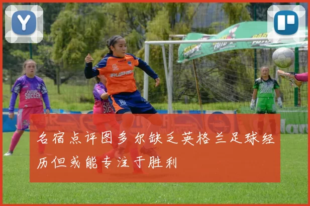 名宿点评图多尔缺乏英格兰足球经历但或能专注于胜利