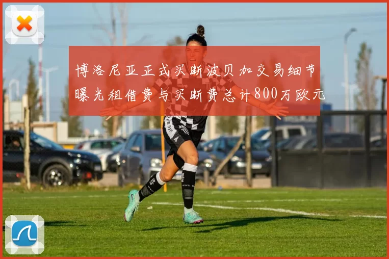博洛尼亚正式买断波贝加交易细节曝光租借费与买断费总计800万欧元