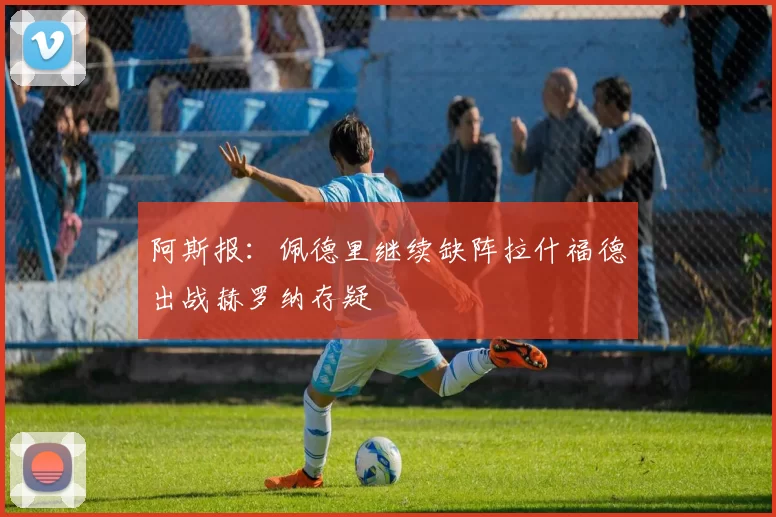 阿斯报：佩德里继续缺阵拉什福德出战赫罗纳存疑