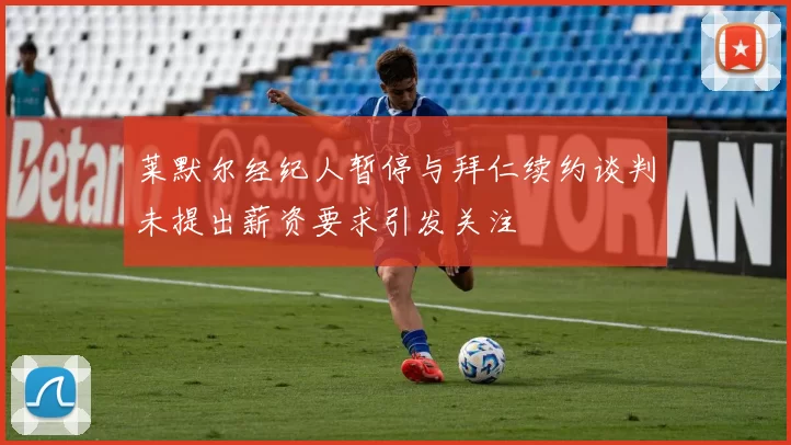 莱默尔经纪人暂停与拜仁续约谈判未提出薪资要求引发关注