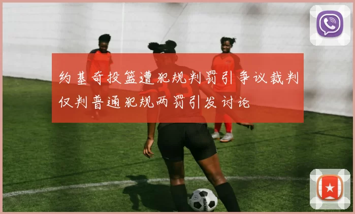 约基奇投篮遭犯规判罚引争议裁判仅判普通犯规两罚引发讨论