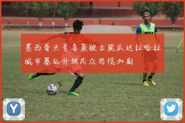 墨西哥头号毒枭被击毙瓜达拉哈拉城市暴乱升级民众恐慌加剧