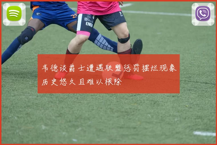 韦德谈爵士遭遇联盟惩罚摆烂现象历史悠久且难以根除