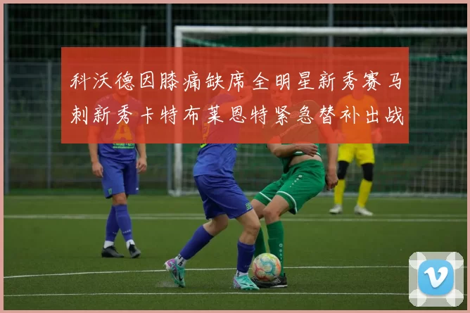 科沃德因膝痛缺席全明星新秀赛马刺新秀卡特布莱恩特紧急替补出战