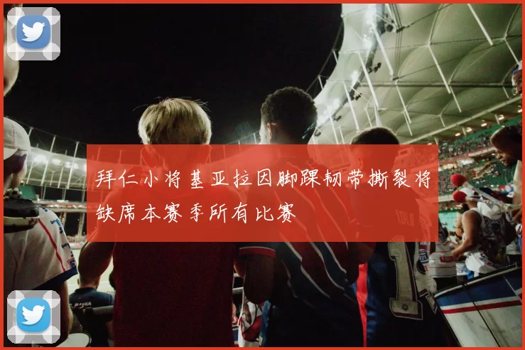 拜仁小将基亚拉因脚踝韧带撕裂将缺席本赛季所有比赛