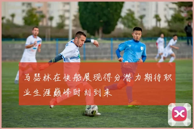 马瑟林在快船展现得分潜力期待职业生涯巅峰时刻到来