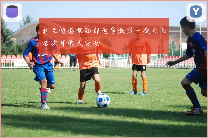 杜兰特感慨西部竞争激烈一夜之间名次可能大变动