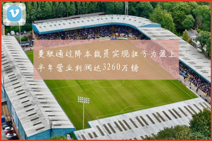 曼联通过降本裁员实现扭亏为盈上半年营业利润达3260万镑