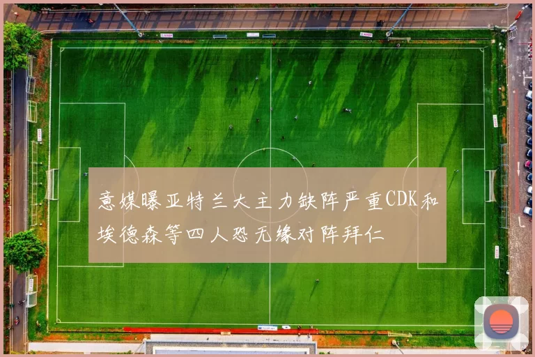 意媒曝亚特兰大主力缺阵严重CDK和埃德森等四人恐无缘对阵拜仁