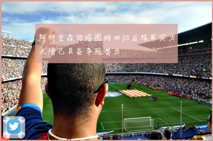 阿特金森称塔图姆回归后绿军实力大增已具备争冠潜力
