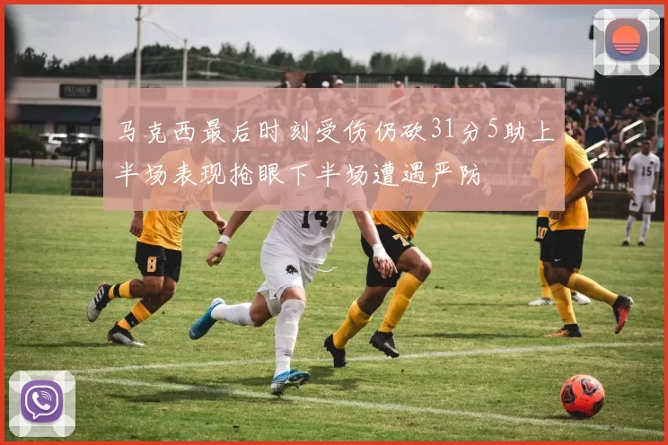 马克西最后时刻受伤仍砍31分5助上半场表现抢眼下半场遭遇严防