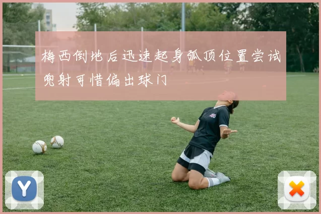 梅西倒地后迅速起身弧顶位置尝试兜射可惜偏出球门