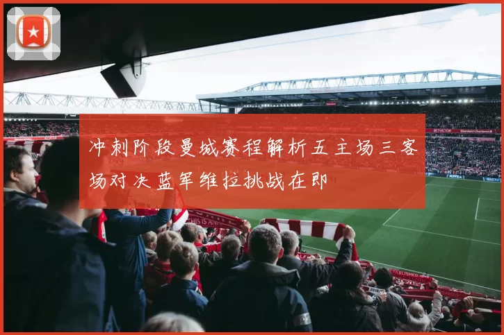 冲刺阶段曼城赛程解析五主场三客场对决蓝军维拉挑战在即