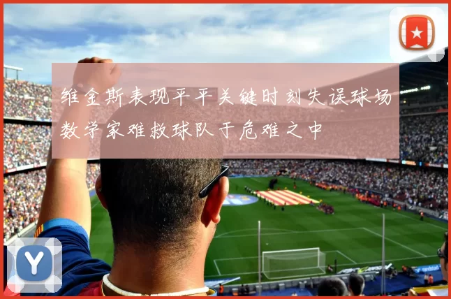 维金斯表现平平关键时刻失误球场数学家难救球队于危难之中