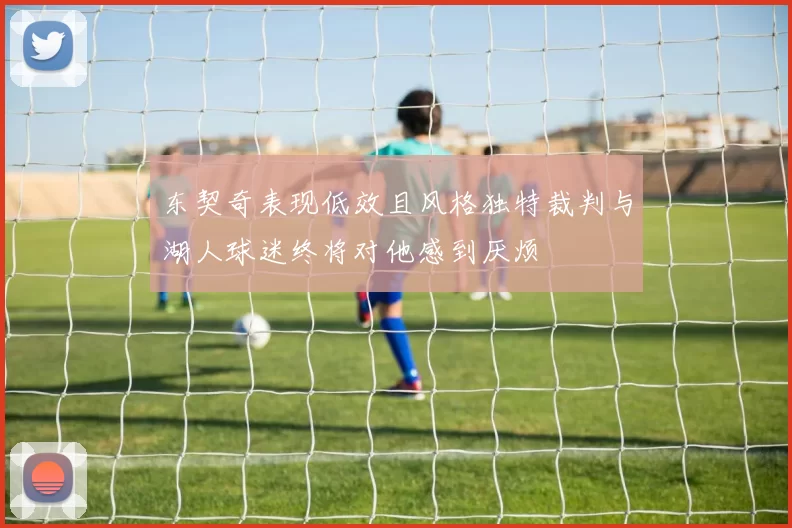 东契奇表现低效且风格独特裁判与湖人球迷终将对他感到厌烦