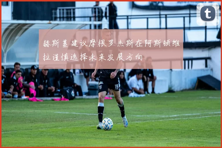 赫斯基建议摩根罗杰斯在阿斯顿维拉谨慎选择未来发展方向