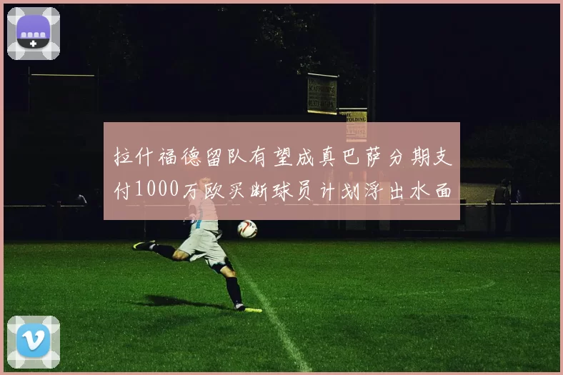 拉什福德留队有望成真巴萨分期支付1000万欧买断球员计划浮出水面