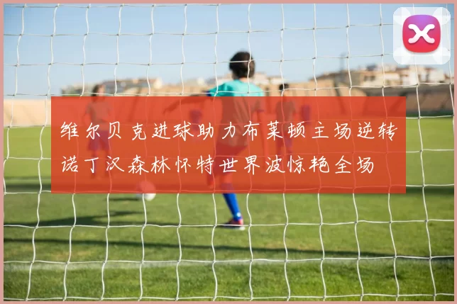维尔贝克进球助力布莱顿主场逆转诺丁汉森林怀特世界波惊艳全场