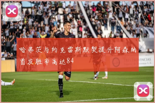 哈弗茨与约克雷斯默契提升阿森纳首发胜率高达84