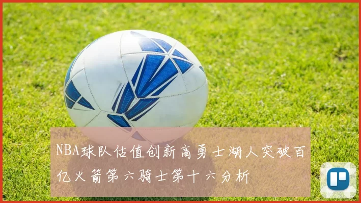 NBA球队估值创新高勇士湖人突破百亿火箭第六骑士第十六分析