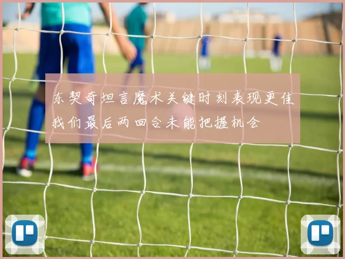 东契奇坦言魔术关键时刻表现更佳我们最后两回合未能把握机会