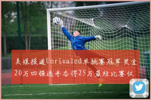 美媒报道Unrivaled单挑赛冠军奖金20万四强选手各得25万最短比赛仅15分钟结束